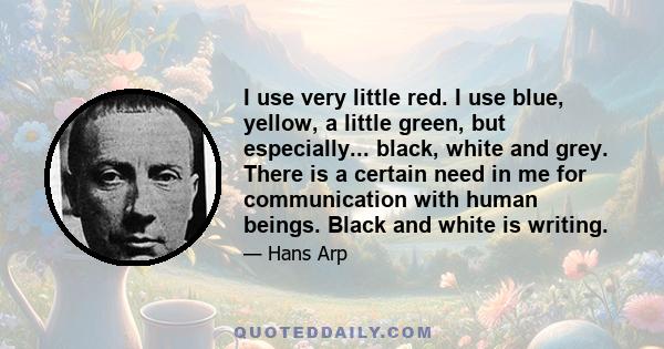 I use very little red. I use blue, yellow, a little green, but especially... black, white and grey. There is a certain need in me for communication with human beings. Black and white is writing.