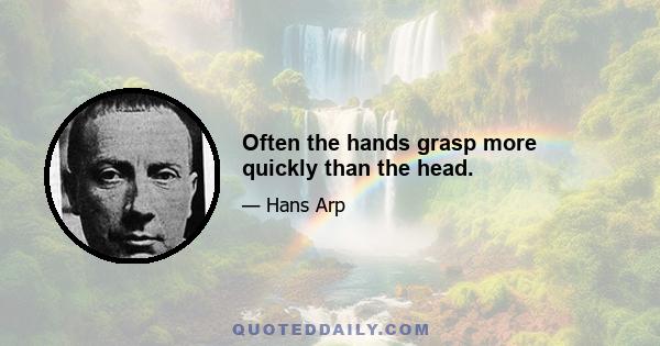 Often the hands grasp more quickly than the head.