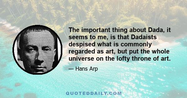 The important thing about Dada, it seems to me, is that Dadaists despised what is commonly regarded as art, but put the whole universe on the lofty throne of art.