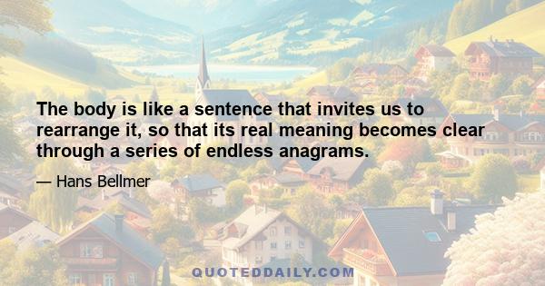 The body is like a sentence that invites us to rearrange it, so that its real meaning becomes clear through a series of endless anagrams.