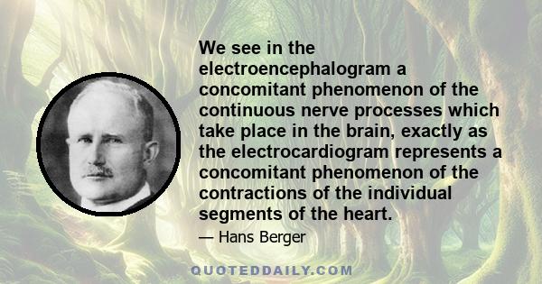 We see in the electroencephalogram a concomitant phenomenon of the continuous nerve processes which take place in the brain, exactly as the electrocardiogram represents a concomitant phenomenon of the contractions of