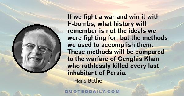 If we fight a war and win it with H-bombs, what history will remember is not the ideals we were fighting for, but the methods we used to accomplish them. These methods will be compared to the warfare of Genghis Khan who 