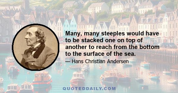 Many, many steeples would have to be stacked one on top of another to reach from the bottom to the surface of the sea.