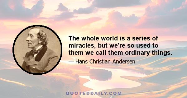 The whole world is a series of miracles, but we're so used to them we call them ordinary things.