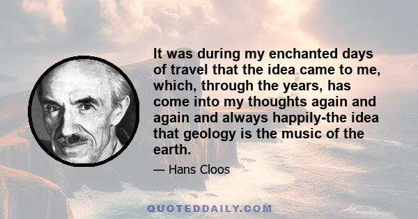 It was during my enchanted days of travel that the idea came to me, which, through the years, has come into my thoughts again and again and always happily-the idea that geology is the music of the earth.