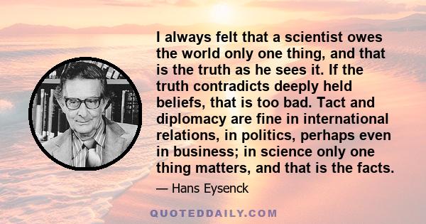 I always felt that a scientist owes the world only one thing, and that is the truth as he sees it.