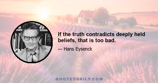 If the truth contradicts deeply held beliefs, that is too bad.