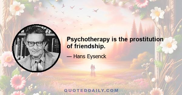 Psychotherapy is the prostitution of friendship.