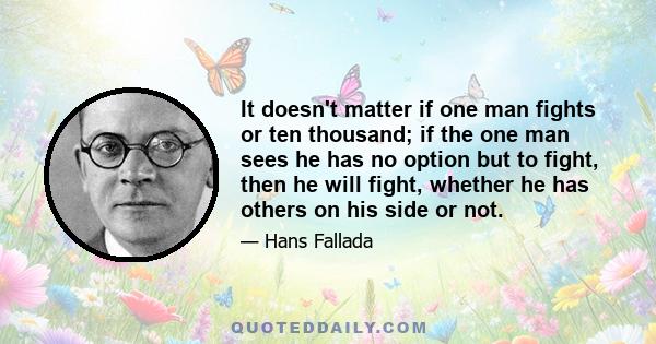 It doesn't matter if one man fights or ten thousand; if the one man sees he has no option but to fight, then he will fight, whether he has others on his side or not.