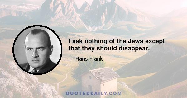 I ask nothing of the Jews except that they should disappear.