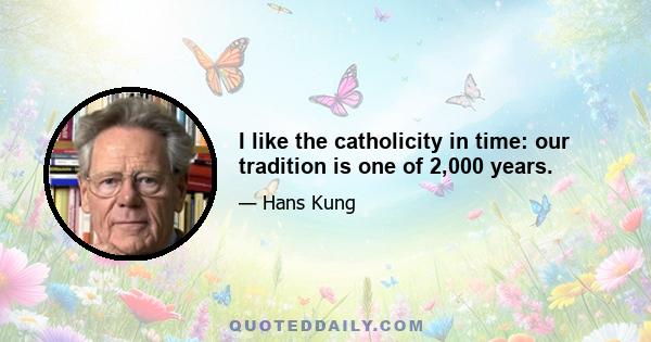 I like the catholicity in time: our tradition is one of 2,000 years.