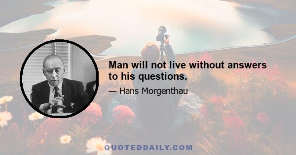 Man will not live without answers to his questions.