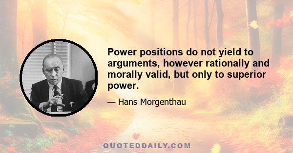 Power positions do not yield to arguments, however rationally and morally valid, but only to superior power.