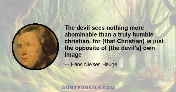 The devil sees nothing more abominable than a truly humble christian, for [that Christian] is just the opposite of [the devil's] own image