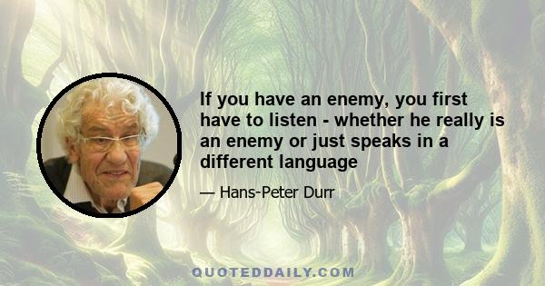 If you have an enemy, you first have to listen - whether he really is an enemy or just speaks in a different language