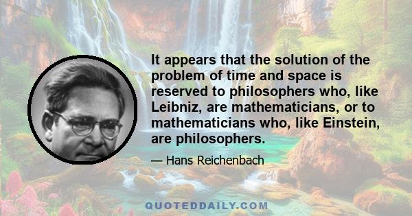 It appears that the solution of the problem of time and space is reserved to philosophers who, like Leibniz, are mathematicians, or to mathematicians who, like Einstein, are philosophers.