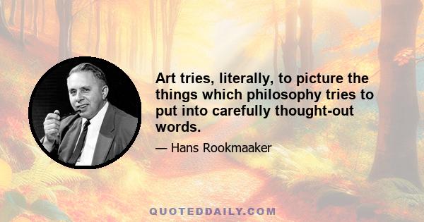 Art tries, literally, to picture the things which philosophy tries to put into carefully thought-out words.