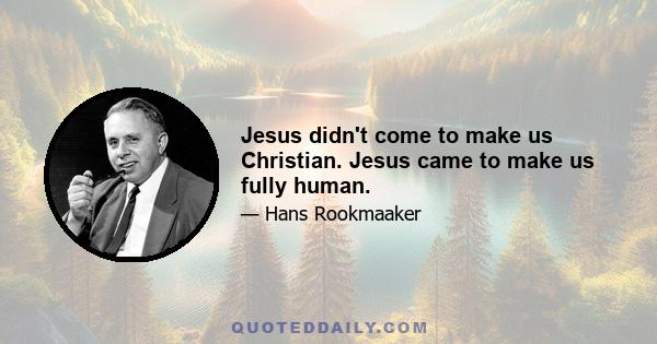 Jesus didn't come to make us Christian. Jesus came to make us fully human.