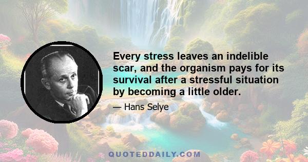 Every stress leaves an indelible scar, and the organism pays for its survival after a stressful situation by becoming a little older.