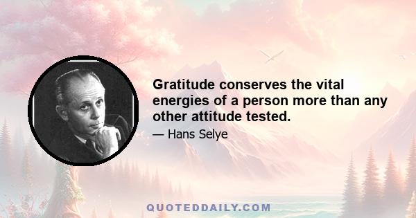 Gratitude conserves the vital energies of a person more than any other attitude tested.