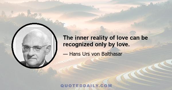 The inner reality of love can be recognized only by love.