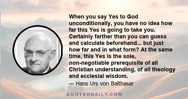 When you say Yes to God unconditionally, you have no idea how far this Yes is going to take you. Certainly farther than you can guess and calculate beforehand... but just how far and in what form? At the same time, this 