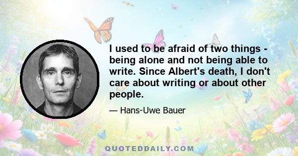 I used to be afraid of two things - being alone and not being able to write. Since Albert's death, I don't care about writing or about other people.