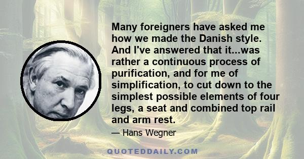 Many foreigners have asked me how we made the Danish style. And I've answered that it...was rather a continuous process of purification, and for me of simplification, to cut down to the simplest possible elements of