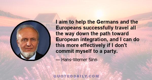 I aim to help the Germans and the Europeans successfully travel all the way down the path toward European integration, and I can do this more effectively if I don't commit myself to a party.