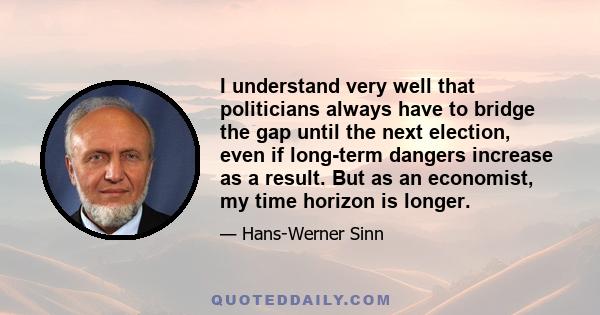 I understand very well that politicians always have to bridge the gap until the next election, even if long-term dangers increase as a result. But as an economist, my time horizon is longer.