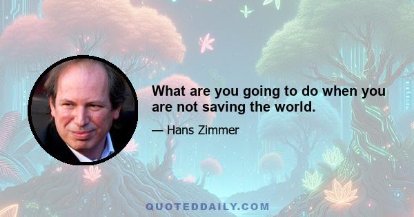 What are you going to do when you are not saving the world.