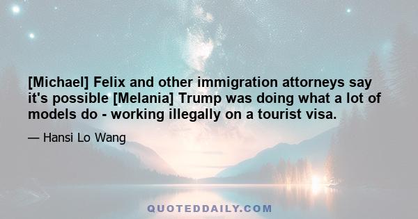 [Michael] Felix and other immigration attorneys say it's possible [Melania] Trump was doing what a lot of models do - working illegally on a tourist visa.