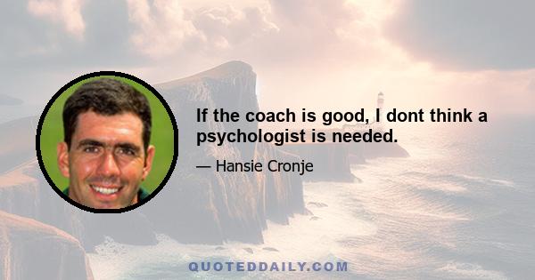 If the coach is good, I dont think a psychologist is needed.