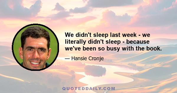 We didn't sleep last week - we literally didn't sleep - because we've been so busy with the book.