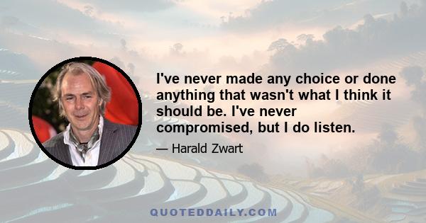 I've never made any choice or done anything that wasn't what I think it should be. I've never compromised, but I do listen.