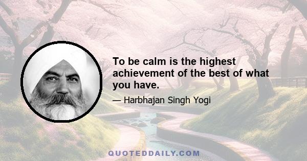 To be calm is the highest achievement of the best of what you have.