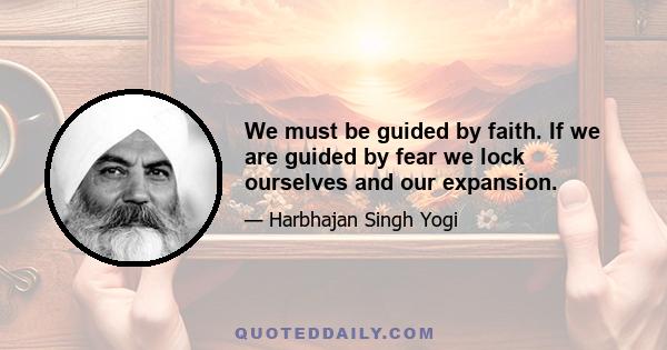 We must be guided by faith. If we are guided by fear we lock ourselves and our expansion.