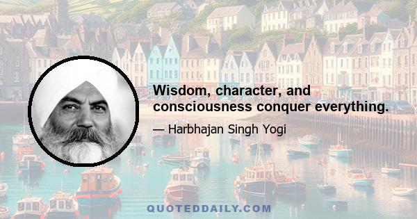 Wisdom, character, and consciousness conquer everything.