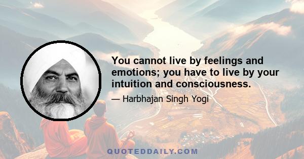 You cannot live by feelings and emotions; you have to live by your intuition and consciousness.