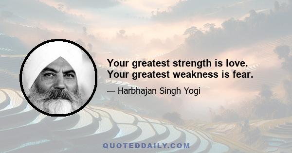 Your greatest strength is love. Your greatest weakness is fear.