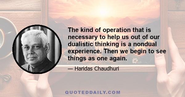 The kind of operation that is necessary to help us out of our dualistic thinking is a nondual experience. Then we begin to see things as one again.