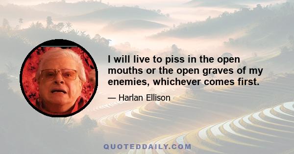 I will live to piss in the open mouths or the open graves of my enemies, whichever comes first.