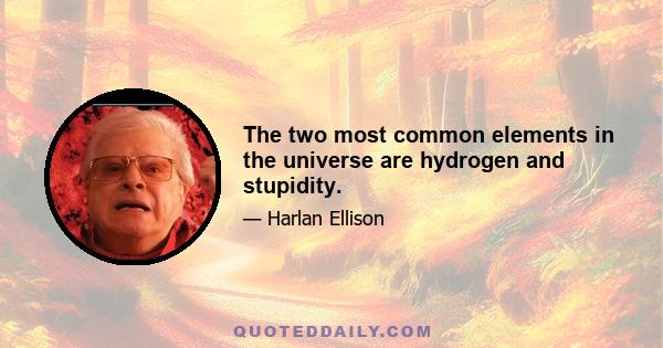 The two most common elements in the universe are hydrogen and stupidity.