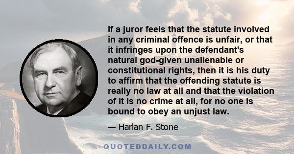 If a juror feels that the statute involved in any criminal offence is unfair, or that it infringes upon the defendant's natural god-given unalienable or constitutional rights, then it is his duty to affirm that the