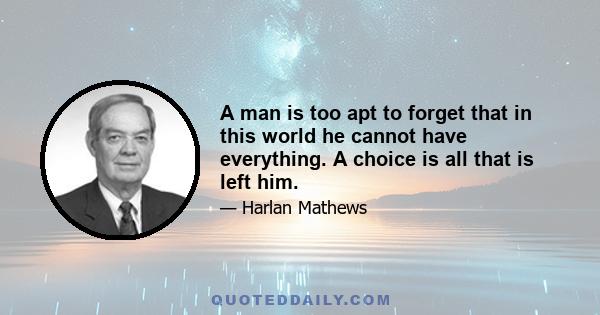 A man is too apt to forget that in this world he cannot have everything. A choice is all that is left him.