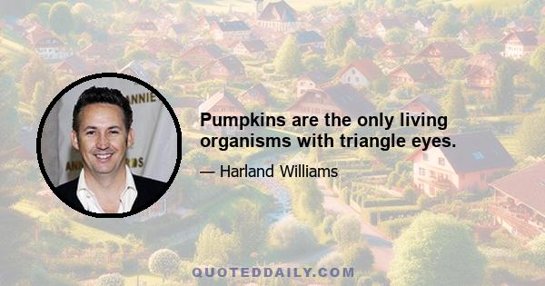 Pumpkins are the only living organisms with triangle eyes.