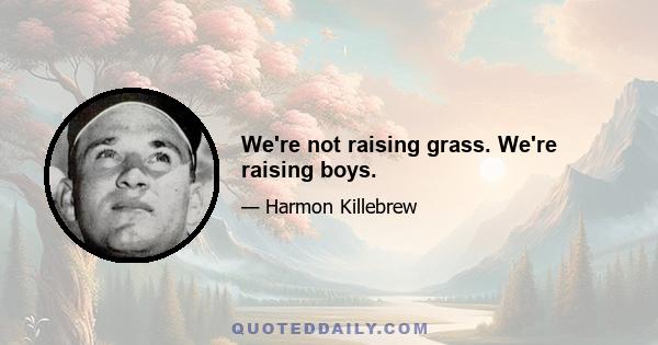 We're not raising grass. We're raising boys.