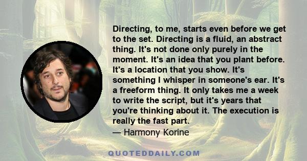 Directing, to me, starts even before we get to the set. Directing is a fluid, an abstract thing. It's not done only purely in the moment. It's an idea that you plant before. It's a location that you show. It's something 