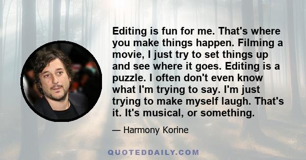 Editing is fun for me. That's where you make things happen. Filming a movie, I just try to set things up and see where it goes. Editing is a puzzle. I often don't even know what I'm trying to say. I'm just trying to