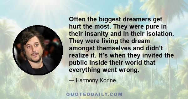 Often the biggest dreamers get hurt the most. They were pure in their insanity and in their isolation. They were living the dream amongst themselves and didn’t realize it. It’s when they invited the public inside their